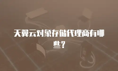 天翼云对象存储代理商有哪些？