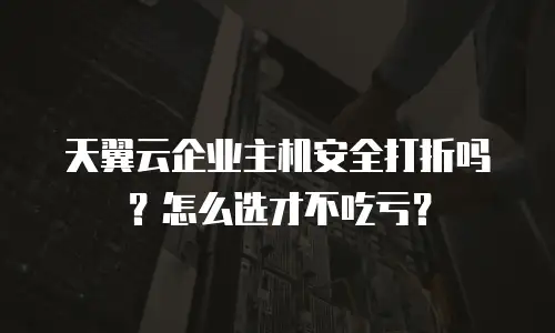 天翼云企业主机安全打折吗？怎么选才不吃亏？