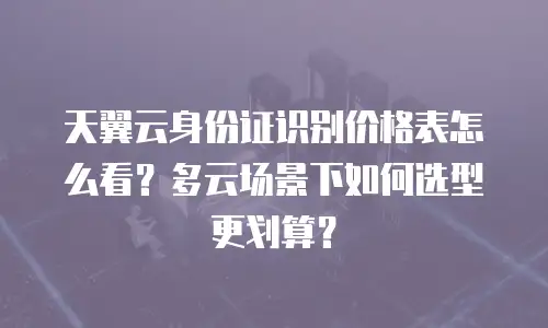 天翼云身份证识别价格表怎么看？多云场景下如何选型更划算？