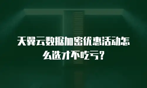 天翼云数据加密优惠活动怎么选才不吃亏？