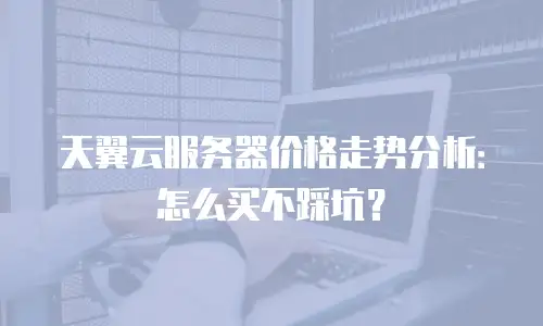 天翼云服务器价格走势分析：怎么买不踩坑？