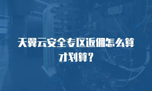 天翼云安全专区返佣怎么算才划算？