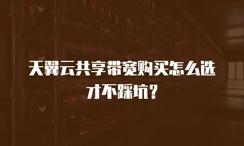 天翼云共享带宽购买怎么选才不踩坑？