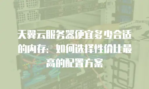 天翼云服务器便宜多少合适的内存：如何选择性价比最高的配置方案