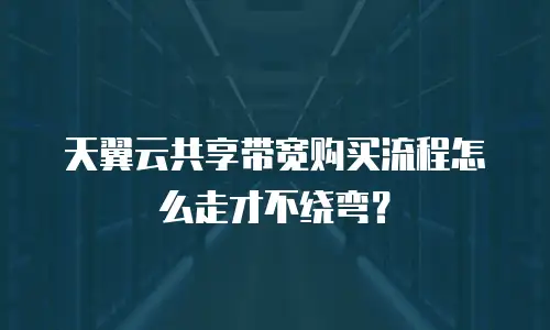 天翼云共享带宽购买流程怎么走才不绕弯？