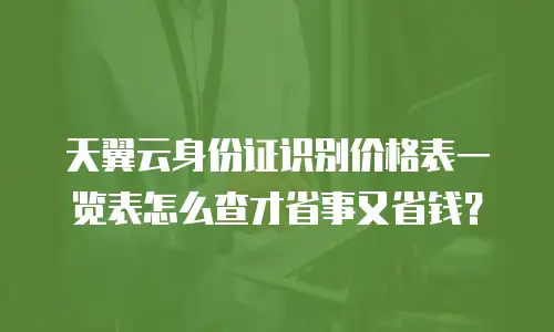 天翼云身份证识别价格表一览表怎么查才省事又省钱？