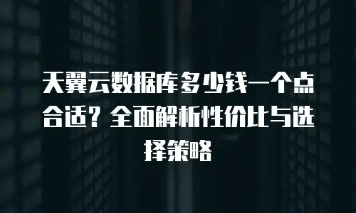 天翼云数据库多少钱一个点合适？全面解析性价比与选择策略