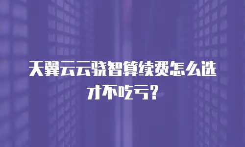 天翼云云骁智算续费怎么选才不吃亏？