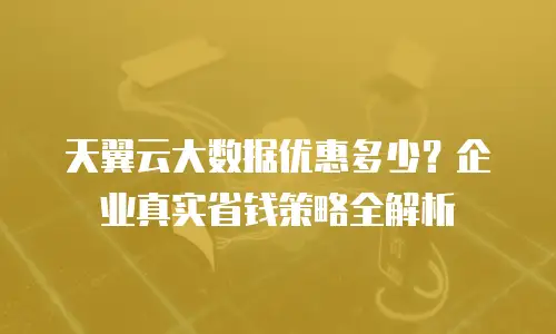 天翼云大数据优惠多少？企业真实省钱策略全解析