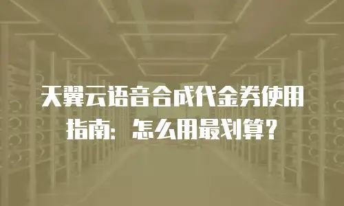 天翼云语音合成代金券使用指南：怎么用最划算？