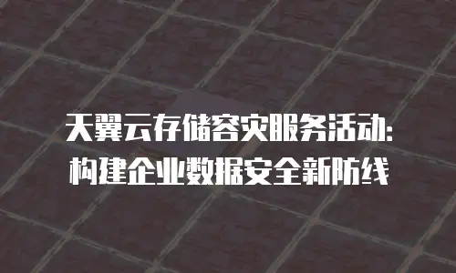 天翼云存储容灾服务活动：构建企业数据安全新防线
