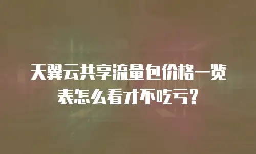 天翼云共享流量包价格一览表怎么看才不吃亏？