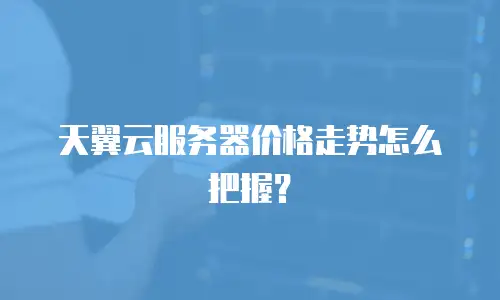天翼云服务器价格走势怎么把握？