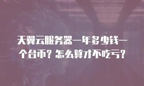 天翼云服务器一年多少钱一个台币？怎么算才不吃亏？