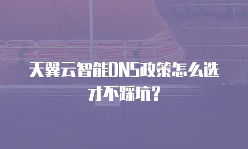天翼云智能DNS政策怎么选才不踩坑？