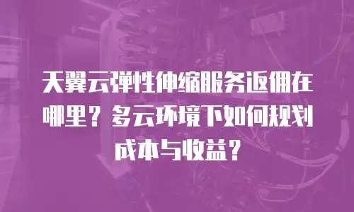 天翼云弹性伸缩服务返佣在哪里？多云环境下如何规划成本与收益？
