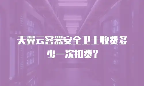 天翼云容器安全卫士收费多少一次扣费？