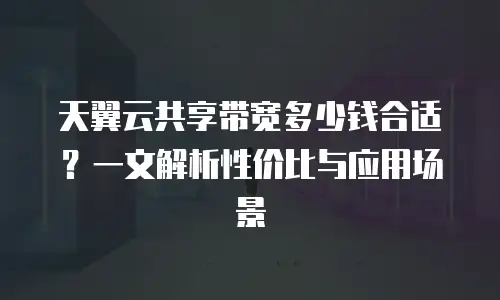天翼云共享带宽多少钱合适？一文解析性价比与应用场景