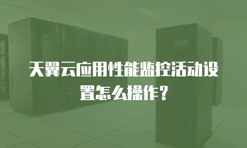 天翼云应用性能监控活动设置怎么操作？