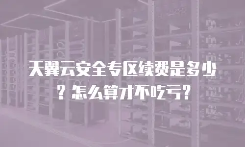 天翼云安全专区续费是多少？怎么算才不吃亏？