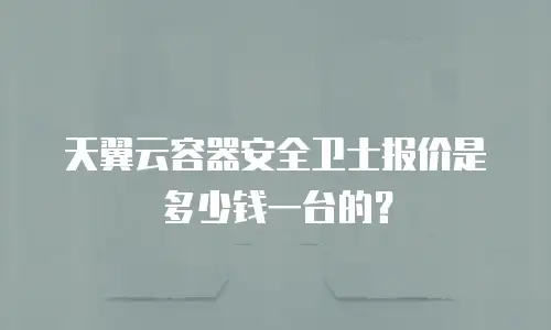 天翼云容器安全卫士报价是多少钱一台的？