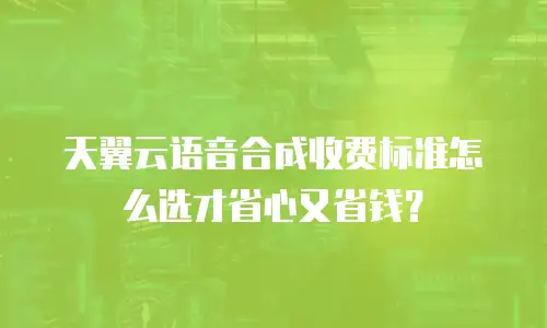 天翼云语音合成收费标准怎么选才省心又省钱？