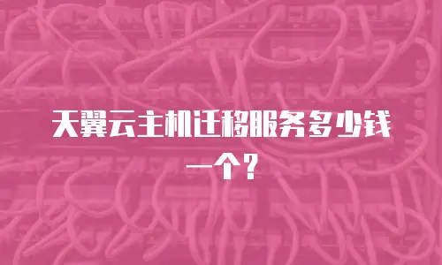 天翼云主机迁移服务多少钱一个？