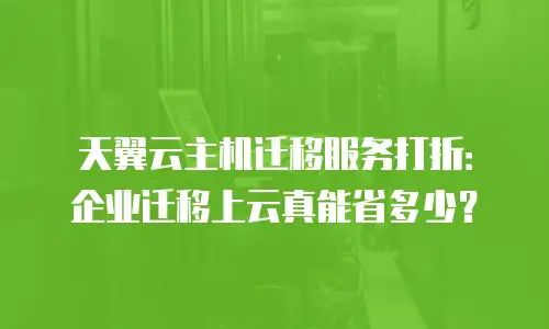 天翼云主机迁移服务打折：企业迁移上云真能省多少？