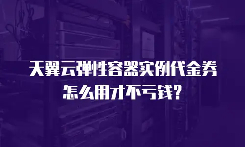 天翼云弹性容器实例代金券怎么用才不亏钱？