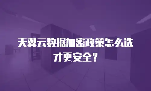 天翼云数据加密政策怎么选才更安全？