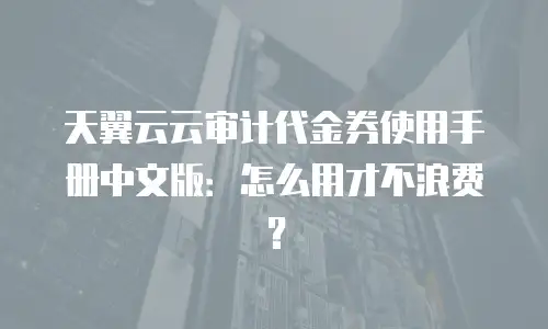 天翼云云审计代金券使用手册中文版：怎么用才不浪费？