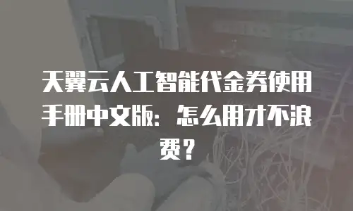 天翼云人工智能代金券使用手册中文版：怎么用才不浪费？