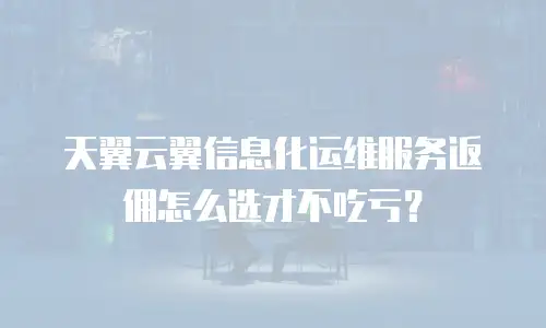 天翼云翼信息化运维服务返佣怎么选才不吃亏？
