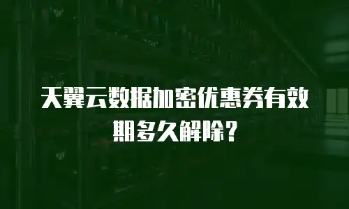 天翼云数据加密优惠券有效期多久解除？