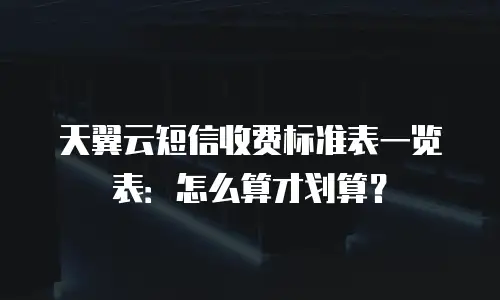 天翼云短信收费标准表一览表：怎么算才划算？