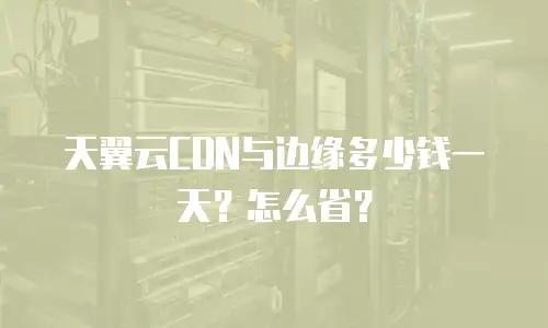 天翼云CDN与边缘多少钱一天？怎么省？