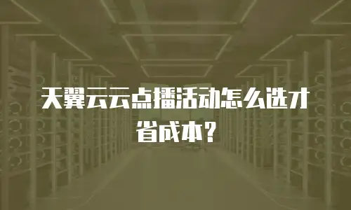 天翼云云点播活动怎么选才省成本？