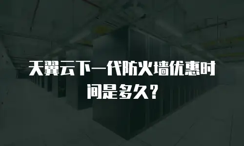 天翼云下一代防火墙优惠时间是多久？