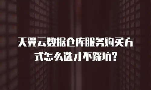 天翼云数据仓库服务购买方式怎么选才不踩坑？