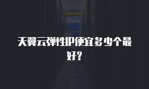 天翼云弹性IP便宜多少个最好？