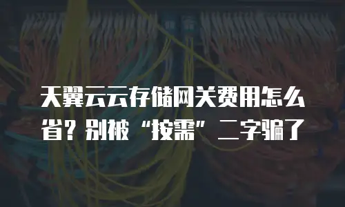 天翼云云存储网关费用怎么省？别被&ldquo;按需&rdquo;二字骗了