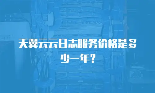 天翼云云日志服务价格是多少一年？