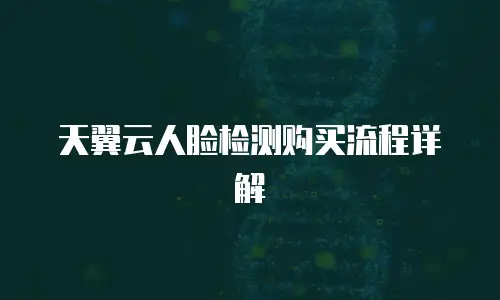 天翼云人脸检测购买流程详解