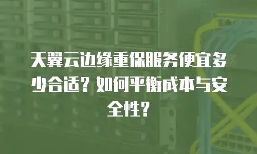 天翼云边缘重保服务便宜多少合适？如何平衡成本与安全性？
