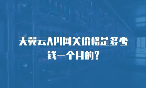 天翼云API网关价格是多少钱一个月的？