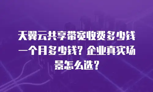 天翼云共享带宽收费多少钱一个月多少钱？企业真实场景怎么选？