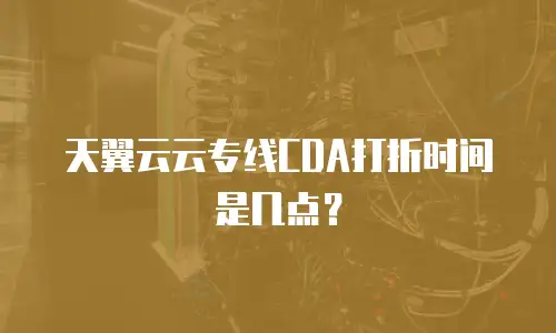 天翼云云专线CDA打折时间是几点？
