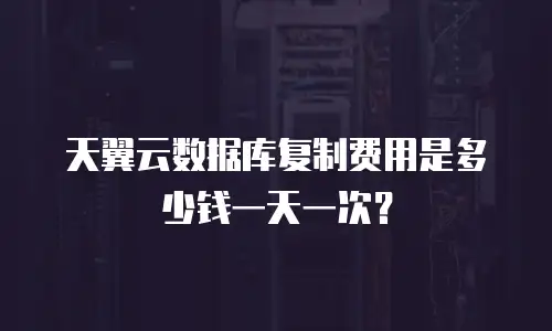 天翼云数据库复制费用是多少钱一天一次？