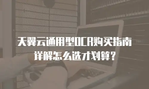 天翼云通用型OCR购买指南详解怎么选才划算？
