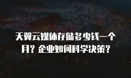 天翼云媒体存储多少钱一个月？企业如何科学决策？